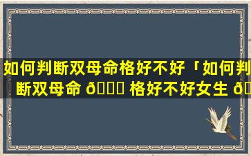 如何判断双母命格好不好「如何判断双母命 🐞 格好不好女生 🦢 」